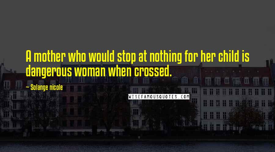 Solange Nicole Quotes: A mother who would stop at nothing for her child is dangerous woman when crossed.