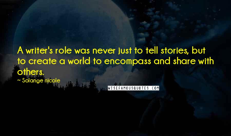 Solange Nicole Quotes: A writer's role was never just to tell stories, but to create a world to encompass and share with others.