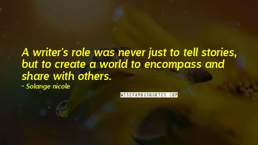 Solange Nicole Quotes: A writer's role was never just to tell stories, but to create a world to encompass and share with others.