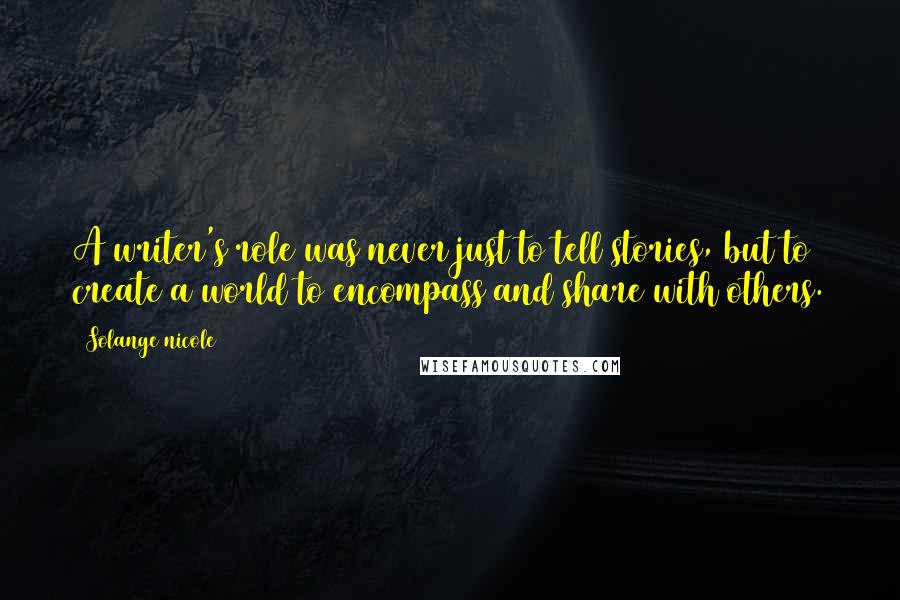 Solange Nicole Quotes: A writer's role was never just to tell stories, but to create a world to encompass and share with others.