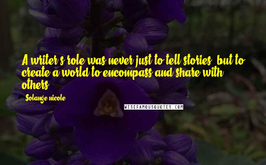Solange Nicole Quotes: A writer's role was never just to tell stories, but to create a world to encompass and share with others.