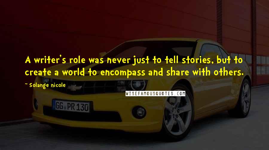 Solange Nicole Quotes: A writer's role was never just to tell stories, but to create a world to encompass and share with others.