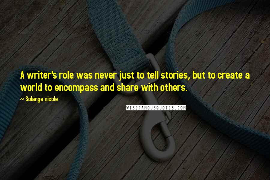 Solange Nicole Quotes: A writer's role was never just to tell stories, but to create a world to encompass and share with others.