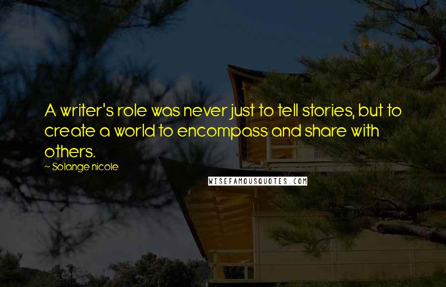 Solange Nicole Quotes: A writer's role was never just to tell stories, but to create a world to encompass and share with others.