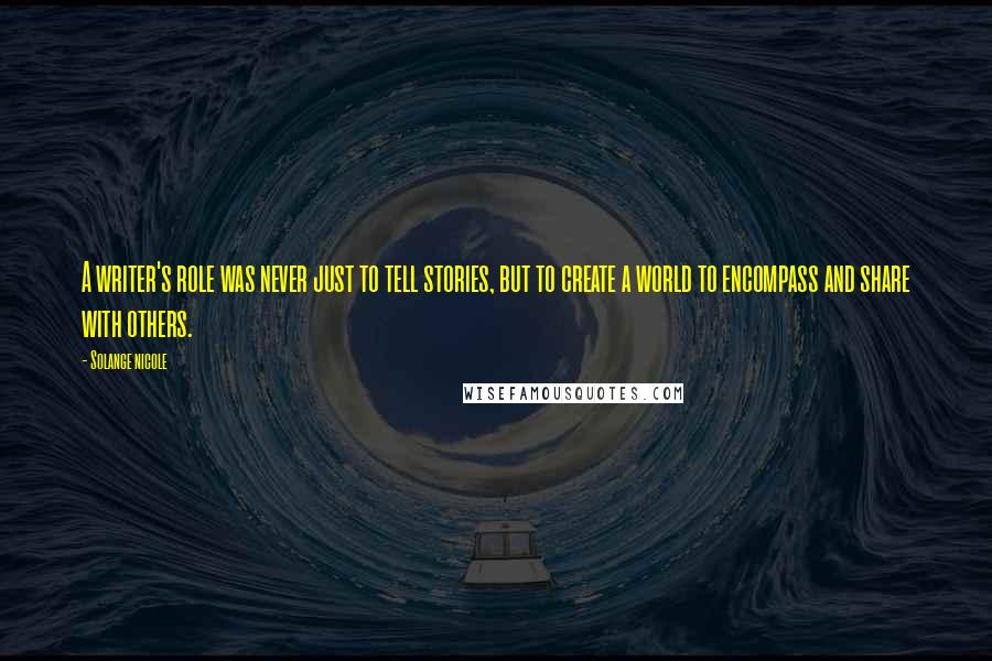 Solange Nicole Quotes: A writer's role was never just to tell stories, but to create a world to encompass and share with others.