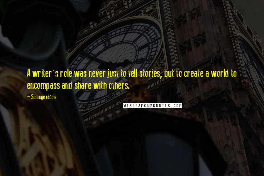 Solange Nicole Quotes: A writer's role was never just to tell stories, but to create a world to encompass and share with others.