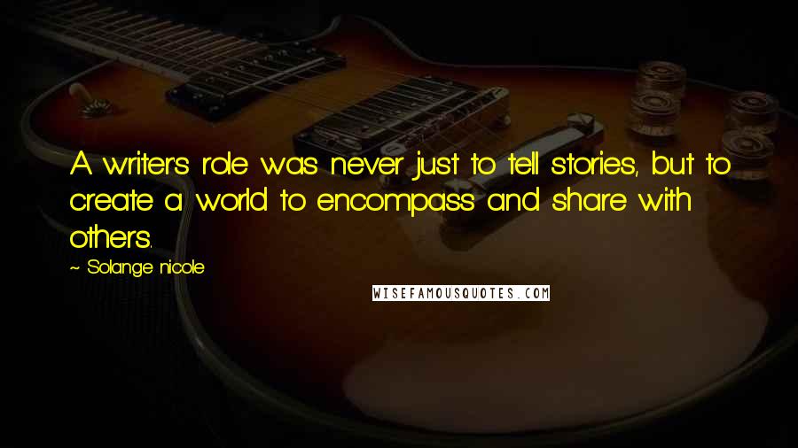 Solange Nicole Quotes: A writer's role was never just to tell stories, but to create a world to encompass and share with others.