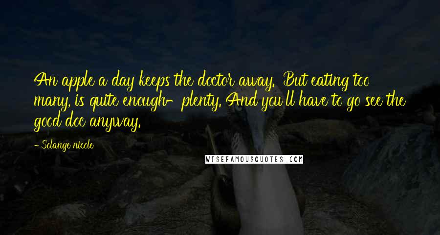 Solange Nicole Quotes: An apple a day keeps the doctor away.' But eating too many, is quite enough-plenty. And you'll have to go see the good doc anyway.