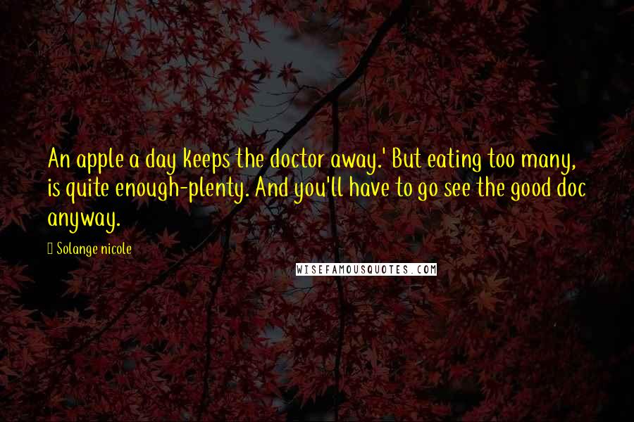 Solange Nicole Quotes: An apple a day keeps the doctor away.' But eating too many, is quite enough-plenty. And you'll have to go see the good doc anyway.