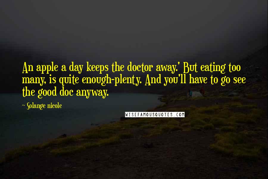 Solange Nicole Quotes: An apple a day keeps the doctor away.' But eating too many, is quite enough-plenty. And you'll have to go see the good doc anyway.