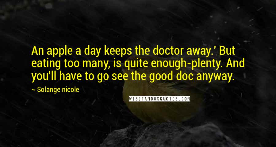 Solange Nicole Quotes: An apple a day keeps the doctor away.' But eating too many, is quite enough-plenty. And you'll have to go see the good doc anyway.