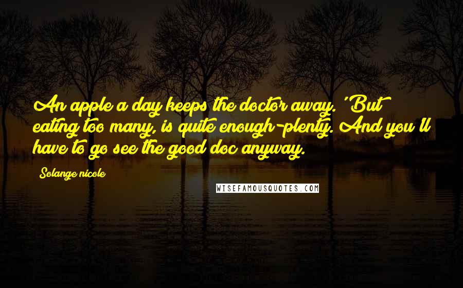 Solange Nicole Quotes: An apple a day keeps the doctor away.' But eating too many, is quite enough-plenty. And you'll have to go see the good doc anyway.