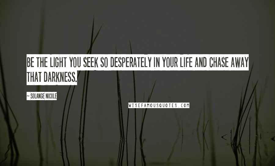 Solange Nicole Quotes: Be the Light you seek so desperately in your life and chase away that darkness.