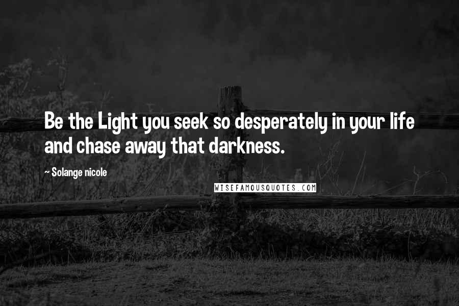 Solange Nicole Quotes: Be the Light you seek so desperately in your life and chase away that darkness.