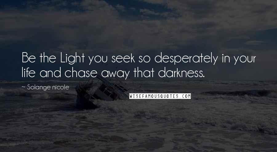 Solange Nicole Quotes: Be the Light you seek so desperately in your life and chase away that darkness.