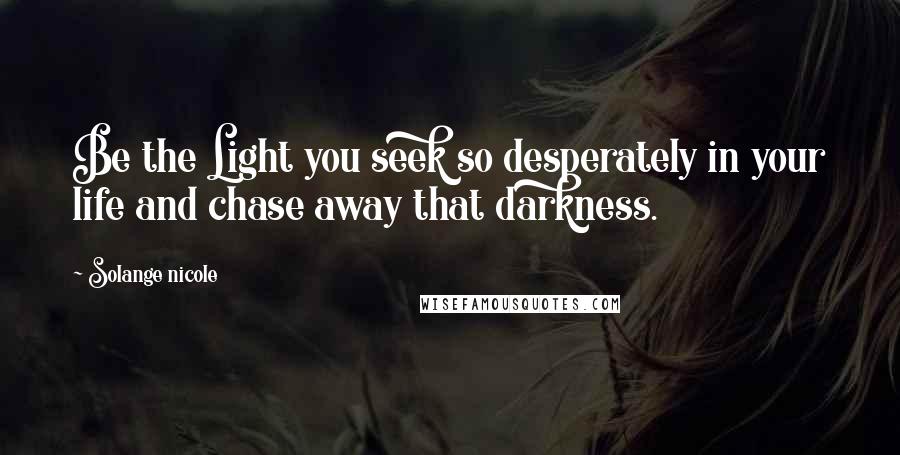 Solange Nicole Quotes: Be the Light you seek so desperately in your life and chase away that darkness.