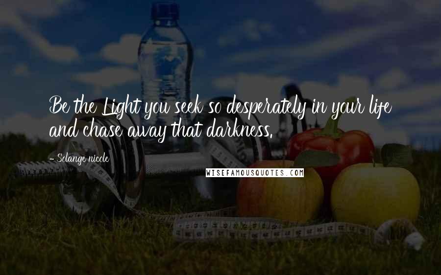 Solange Nicole Quotes: Be the Light you seek so desperately in your life and chase away that darkness.