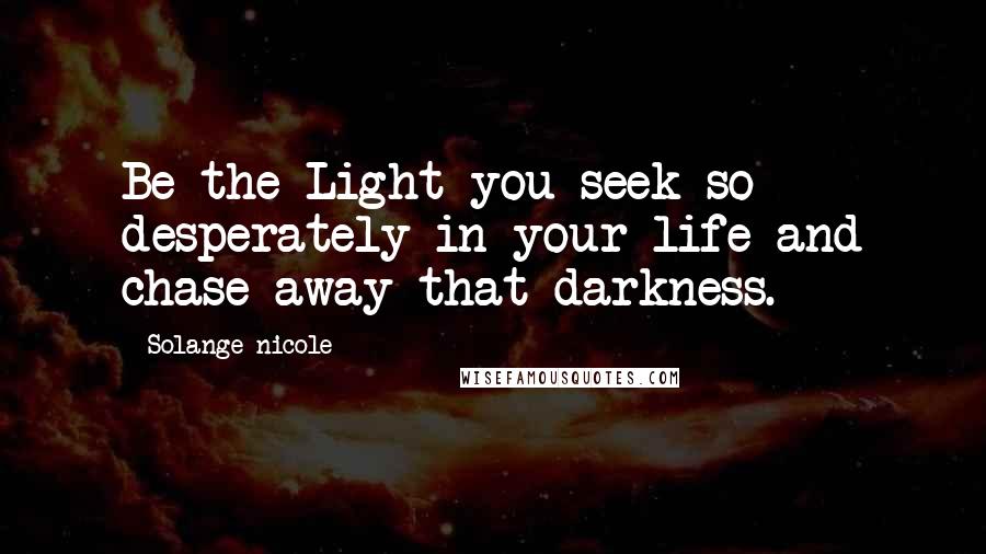 Solange Nicole Quotes: Be the Light you seek so desperately in your life and chase away that darkness.