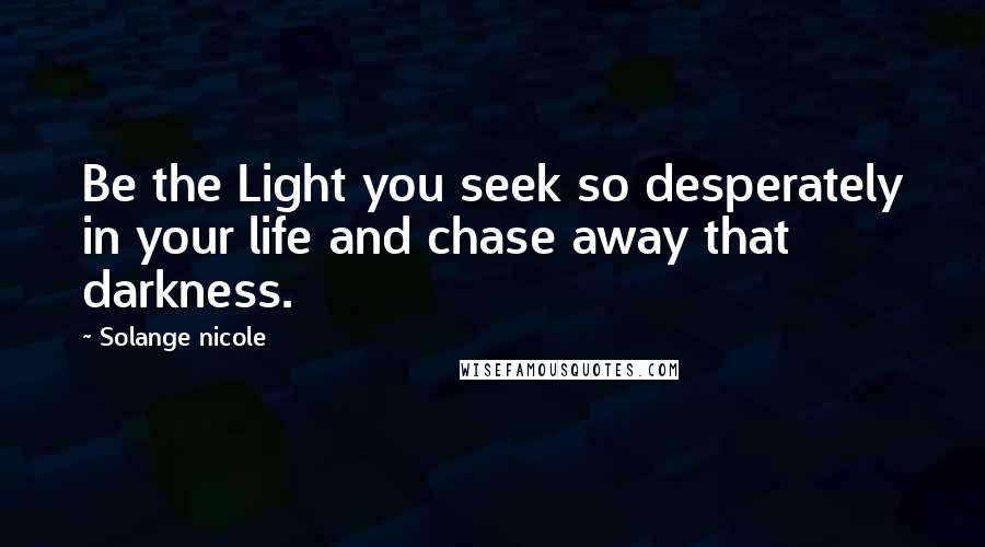 Solange Nicole Quotes: Be the Light you seek so desperately in your life and chase away that darkness.