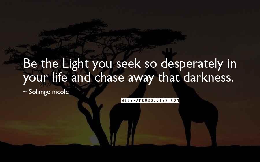 Solange Nicole Quotes: Be the Light you seek so desperately in your life and chase away that darkness.