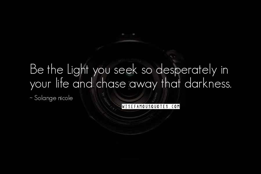 Solange Nicole Quotes: Be the Light you seek so desperately in your life and chase away that darkness.