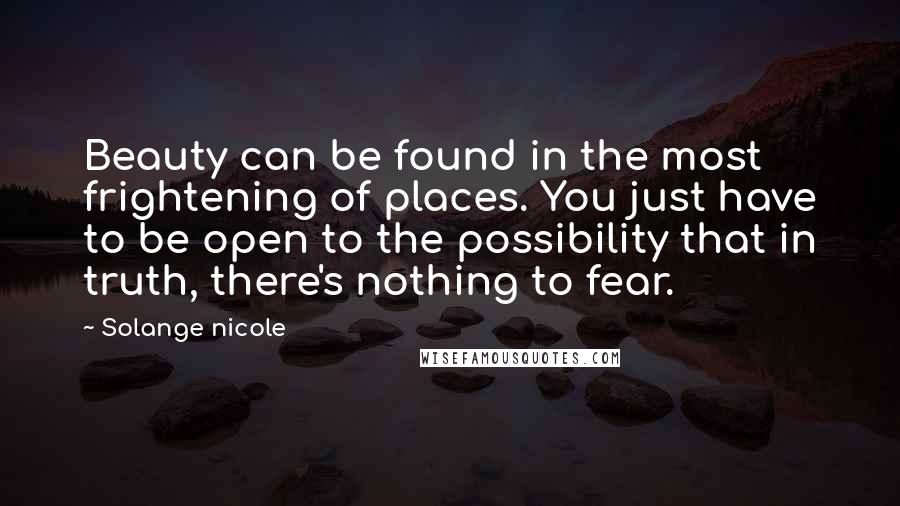 Solange Nicole Quotes: Beauty can be found in the most frightening of places. You just have to be open to the possibility that in truth, there's nothing to fear.