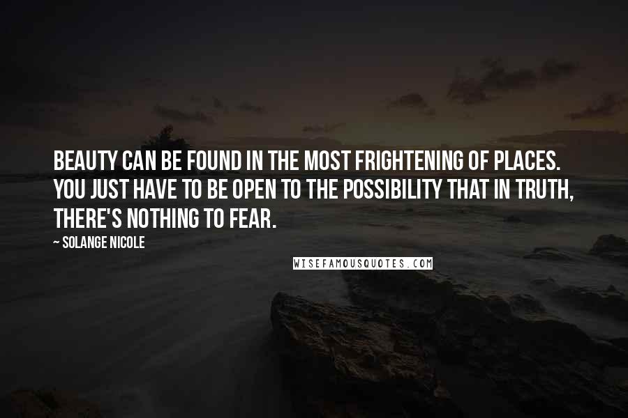 Solange Nicole Quotes: Beauty can be found in the most frightening of places. You just have to be open to the possibility that in truth, there's nothing to fear.
