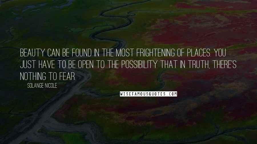 Solange Nicole Quotes: Beauty can be found in the most frightening of places. You just have to be open to the possibility that in truth, there's nothing to fear.