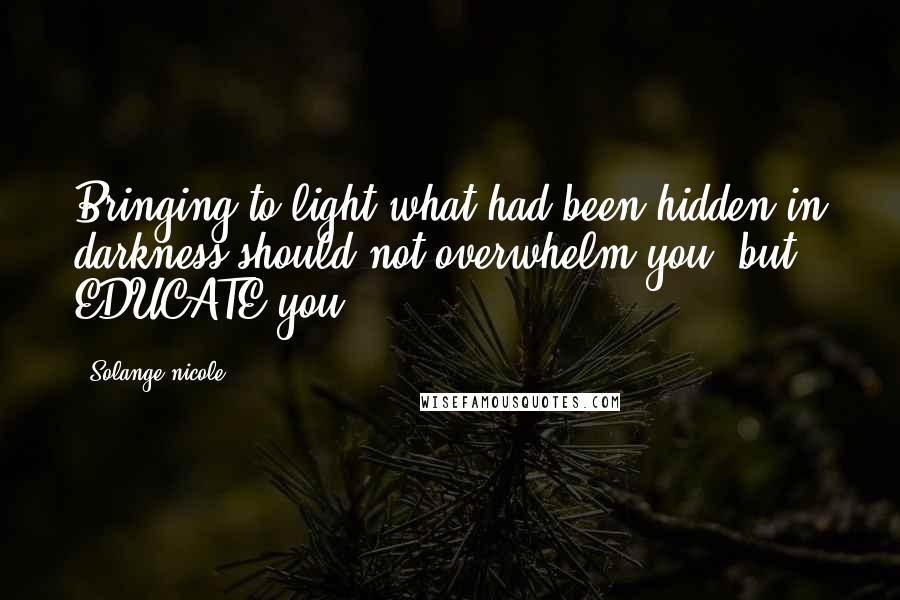 Solange Nicole Quotes: Bringing to light what had been hidden in darkness should not overwhelm you, but EDUCATE you.