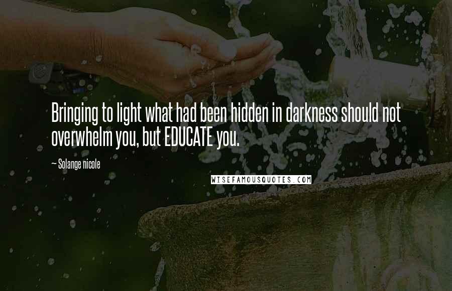 Solange Nicole Quotes: Bringing to light what had been hidden in darkness should not overwhelm you, but EDUCATE you.