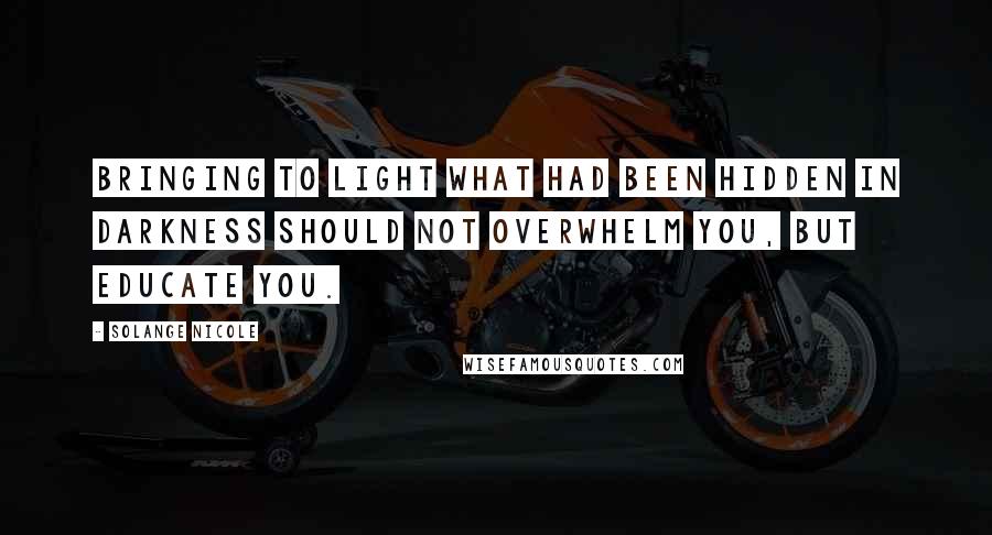 Solange Nicole Quotes: Bringing to light what had been hidden in darkness should not overwhelm you, but EDUCATE you.