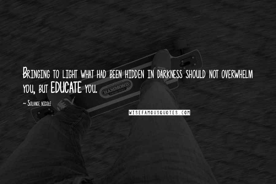 Solange Nicole Quotes: Bringing to light what had been hidden in darkness should not overwhelm you, but EDUCATE you.