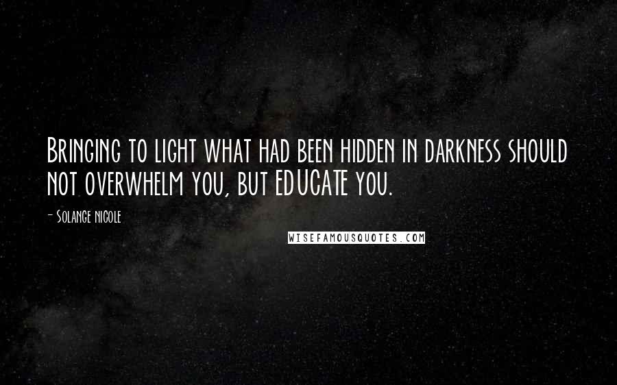 Solange Nicole Quotes: Bringing to light what had been hidden in darkness should not overwhelm you, but EDUCATE you.