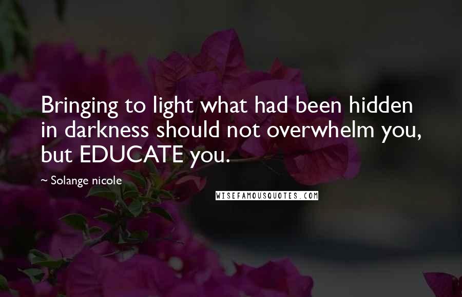 Solange Nicole Quotes: Bringing to light what had been hidden in darkness should not overwhelm you, but EDUCATE you.