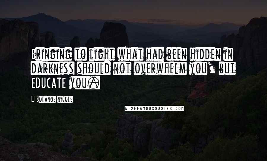 Solange Nicole Quotes: Bringing to light what had been hidden in darkness should not overwhelm you, but EDUCATE you.