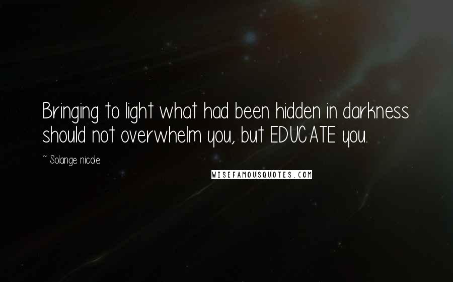 Solange Nicole Quotes: Bringing to light what had been hidden in darkness should not overwhelm you, but EDUCATE you.