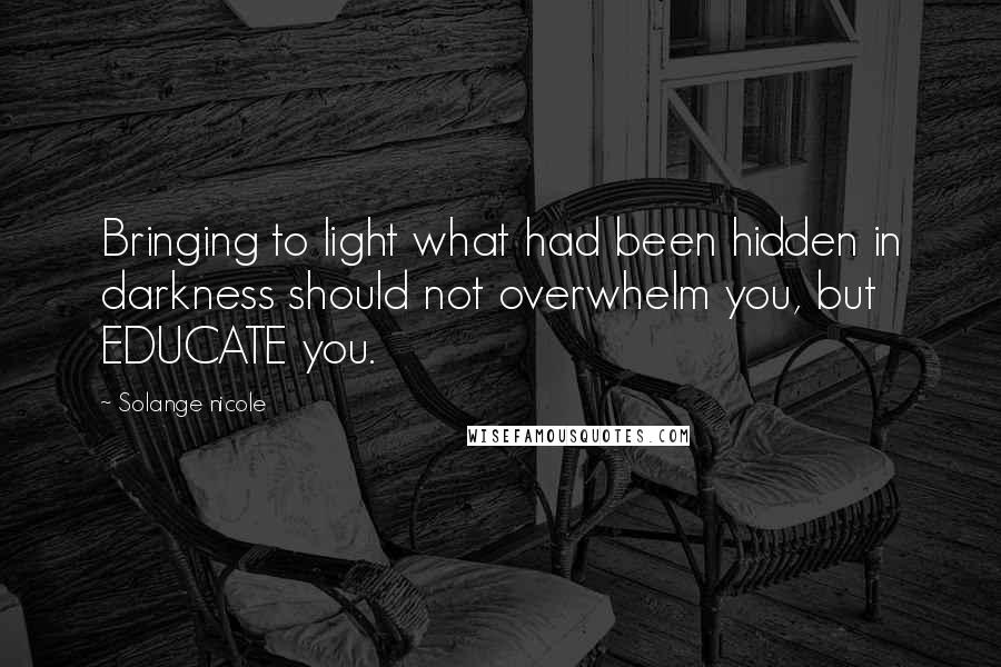 Solange Nicole Quotes: Bringing to light what had been hidden in darkness should not overwhelm you, but EDUCATE you.