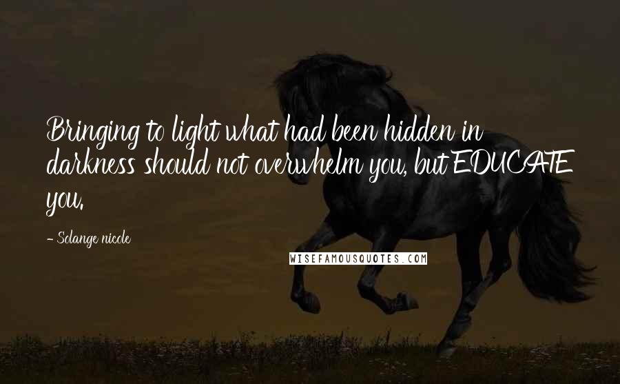 Solange Nicole Quotes: Bringing to light what had been hidden in darkness should not overwhelm you, but EDUCATE you.