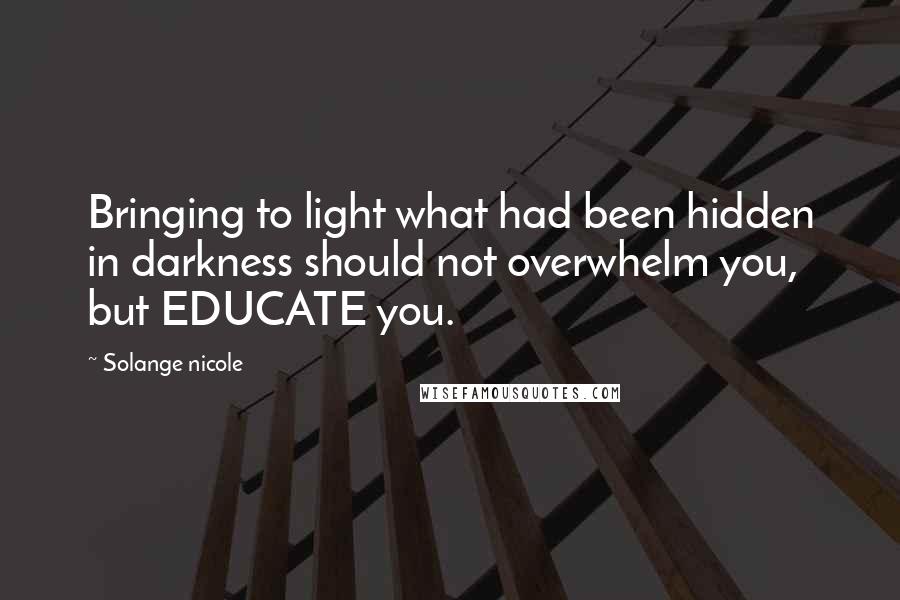 Solange Nicole Quotes: Bringing to light what had been hidden in darkness should not overwhelm you, but EDUCATE you.