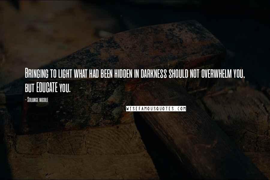 Solange Nicole Quotes: Bringing to light what had been hidden in darkness should not overwhelm you, but EDUCATE you.