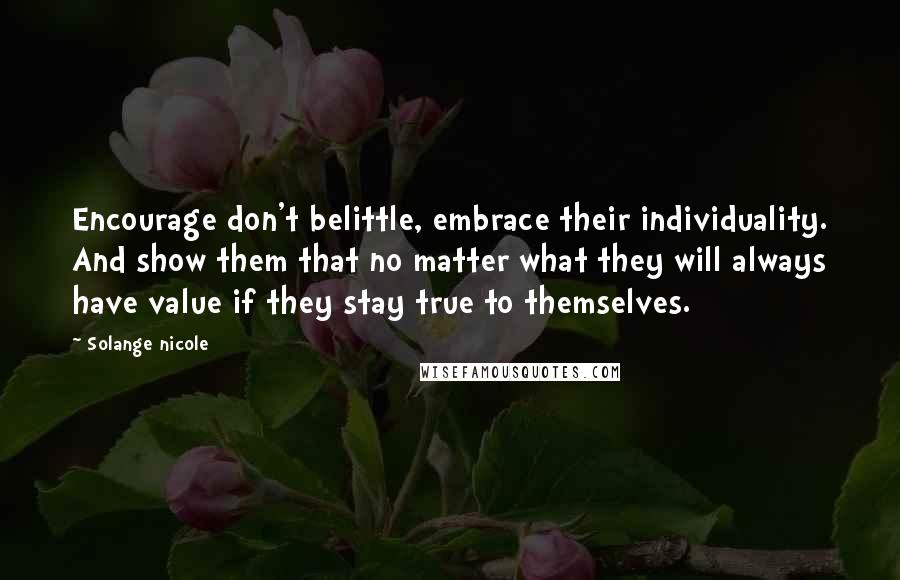 Solange Nicole Quotes: Encourage don't belittle, embrace their individuality. And show them that no matter what they will always have value if they stay true to themselves.