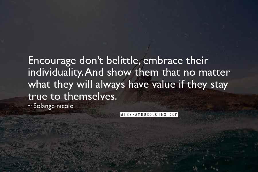 Solange Nicole Quotes: Encourage don't belittle, embrace their individuality. And show them that no matter what they will always have value if they stay true to themselves.