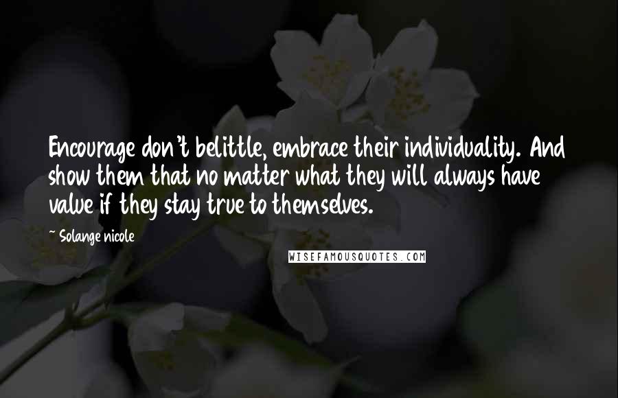 Solange Nicole Quotes: Encourage don't belittle, embrace their individuality. And show them that no matter what they will always have value if they stay true to themselves.