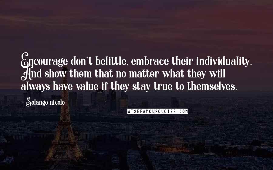 Solange Nicole Quotes: Encourage don't belittle, embrace their individuality. And show them that no matter what they will always have value if they stay true to themselves.