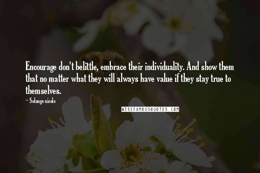 Solange Nicole Quotes: Encourage don't belittle, embrace their individuality. And show them that no matter what they will always have value if they stay true to themselves.