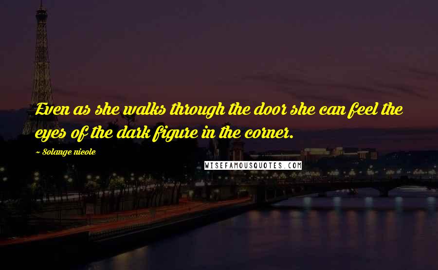 Solange Nicole Quotes: Even as she walks through the door she can feel the eyes of the dark figure in the corner.