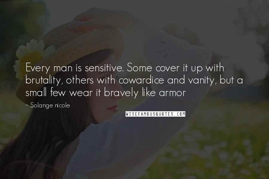 Solange Nicole Quotes: Every man is sensitive. Some cover it up with brutality, others with cowardice and vanity, but a small few wear it bravely like armor