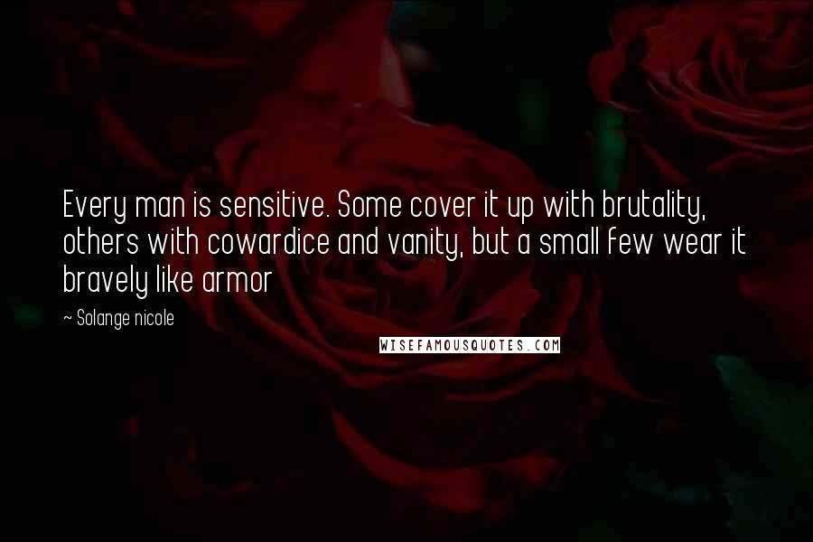 Solange Nicole Quotes: Every man is sensitive. Some cover it up with brutality, others with cowardice and vanity, but a small few wear it bravely like armor