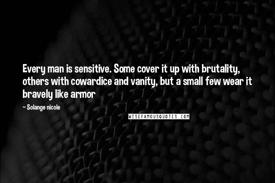 Solange Nicole Quotes: Every man is sensitive. Some cover it up with brutality, others with cowardice and vanity, but a small few wear it bravely like armor