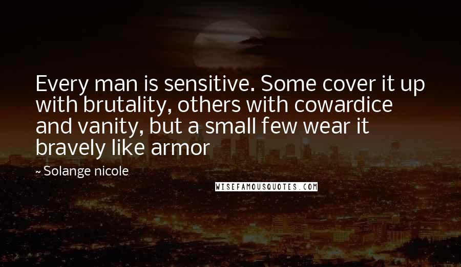 Solange Nicole Quotes: Every man is sensitive. Some cover it up with brutality, others with cowardice and vanity, but a small few wear it bravely like armor